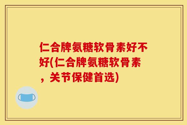 仁合牌氨糖软骨素好不好(仁合牌氨糖软骨素，关节保健首选)