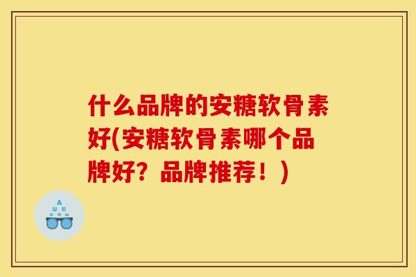 什么品牌的安糖软骨素好(安糖软骨素哪个品牌好？品牌推荐！)