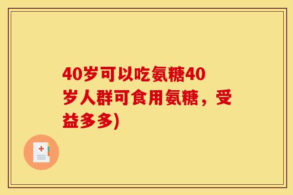 40岁可以吃氨糖40岁人群可食用氨糖，受益多多)