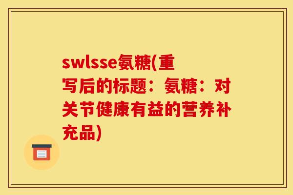 swlsse氨糖(重写后的标题：氨糖：对关节健康有益的营养补充品)