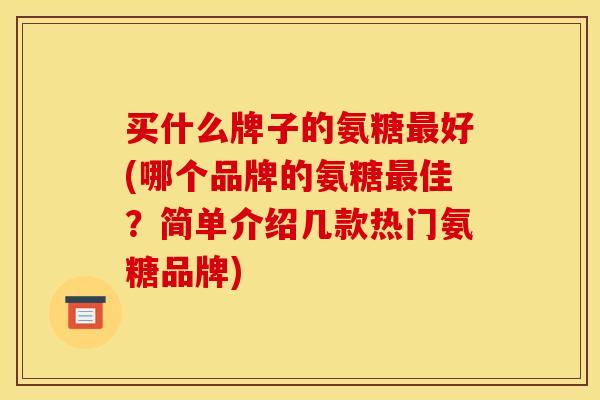 买什么牌子的氨糖最好(哪个品牌的氨糖最佳？简单介绍几款热门氨糖品牌)