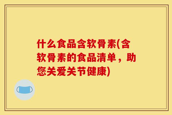 什么食品含软骨素(含软骨素的食品清单，助您关爱关节健康)
