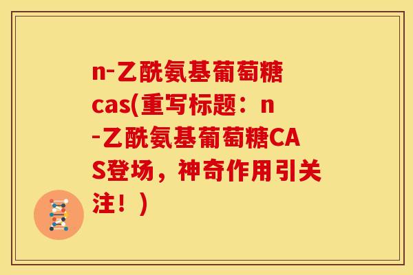 n-乙酰氨基葡萄糖 cas(重写标题：n-乙酰氨基葡萄糖CAS登场，神奇作用引关注！)