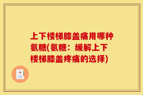 上下楼梯膝盖痛用哪种氨糖(氨糖：缓解上下楼梯膝盖疼痛的选择)