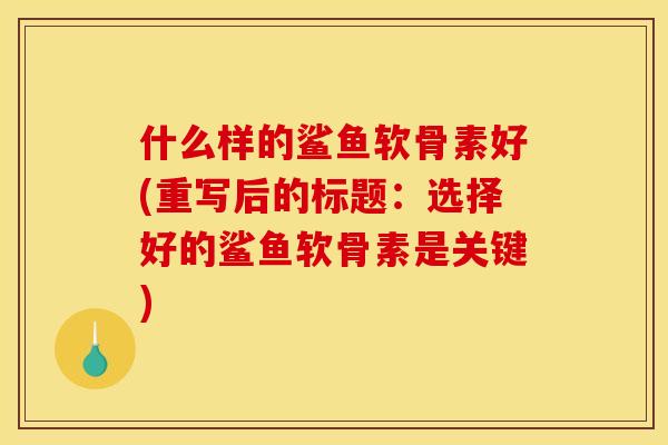 什么样的鲨鱼软骨素好(重写后的标题：选择好的鲨鱼软骨素是关键)