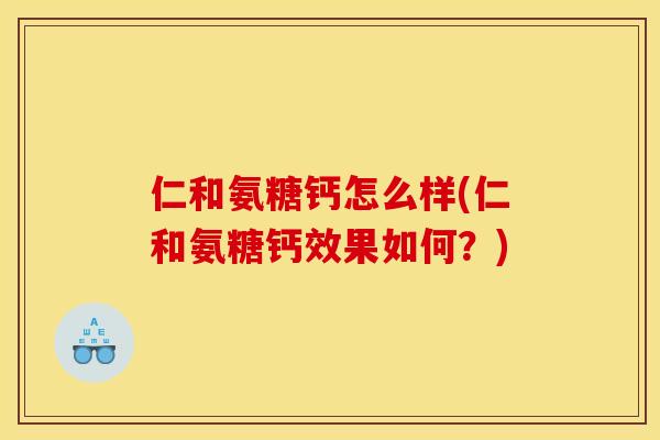 仁和氨糖钙怎么样(仁和氨糖钙效果如何?) 仁和氨糖钙怎么样(仁和氨糖钙效果如何?)