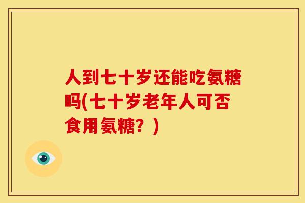 人到七十岁还能吃氨糖吗(七十岁老年人可否食用氨糖？)