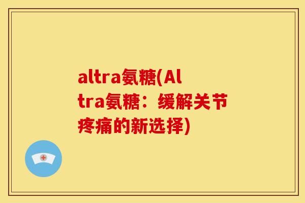 altra氨糖(Altra氨糖：缓解关节疼痛的新选择)