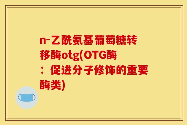 n-乙酰氨基葡萄糖转移酶otg(OTG酶：促进分子修饰的重要酶类)