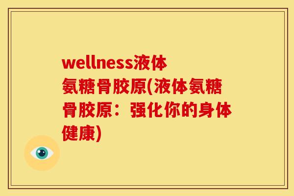wellness液体氨糖骨胶原(液体氨糖骨胶原：强化你的身体健康)
