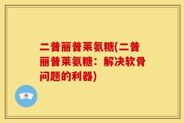二普丽普莱氨糖(二普丽普莱氨糖：解决软骨问题的利器)