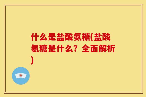 什么是盐酸氨糖(盐酸氨糖是什么？全面解析)