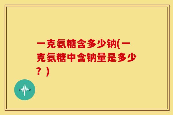 一克氨糖含多少钠(一克氨糖中含钠量是多少？)