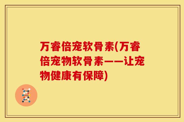 万睿倍宠软骨素(万睿倍宠物软骨素——让宠物健康有保障)