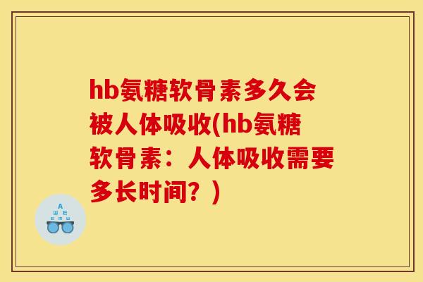 hb氨糖软骨素多久会被人体吸收(hb氨糖软骨素：人体吸收需要多长时间？)