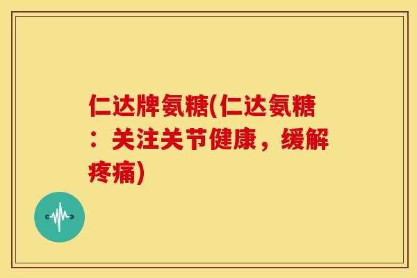 仁达牌氨糖(仁达氨糖：关注关节健康，缓解疼痛)