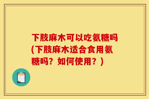 下肢麻木可以吃氨糖吗(下肢麻木适合食用氨糖吗？如何使用？)