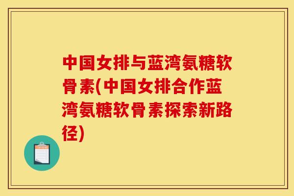 中国女排与蓝湾氨糖软骨素(中国女排合作蓝湾氨糖软骨素探索新路径)
