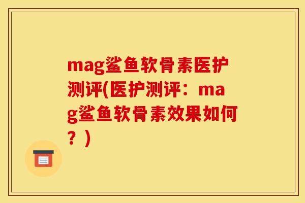 mag鲨鱼软骨素医护测评(医护测评：mag鲨鱼软骨素效果如何？)