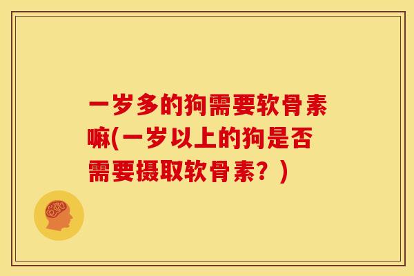 一岁多的狗需要软骨素嘛(一岁以上的狗是否需要摄取软骨素?) 一岁多的狗需要软骨素嘛(一岁以上的狗是否需要摄取软骨素?)