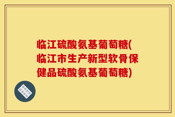 临江硫酸氨基葡萄糖(临江市生产新型软骨保健品硫酸氨基葡萄糖)