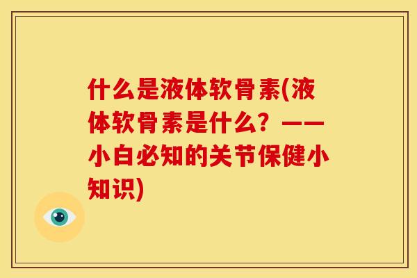 什么是液体软骨素(液体软骨素是什么?——小白必知的关节保健小知识) 什么是液体软骨素(液体软骨素是什么?——小白必知的关节保健小知识)