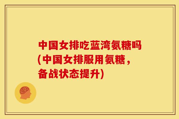 中国女排吃蓝湾氨糖吗(中国女排服用氨糖，备战状态提升)