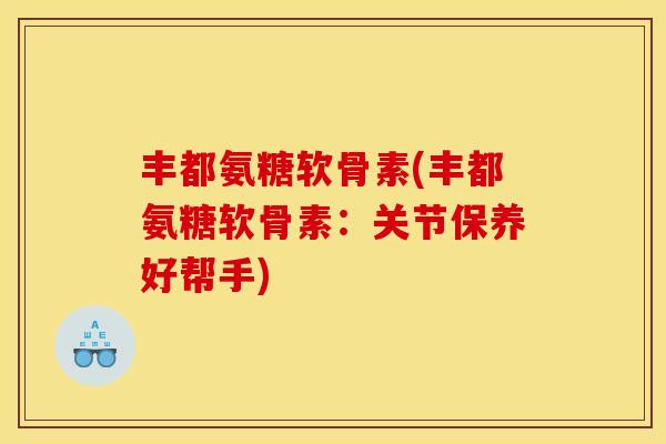 丰都氨糖软骨素(丰都氨糖软骨素：关节保养好帮手)