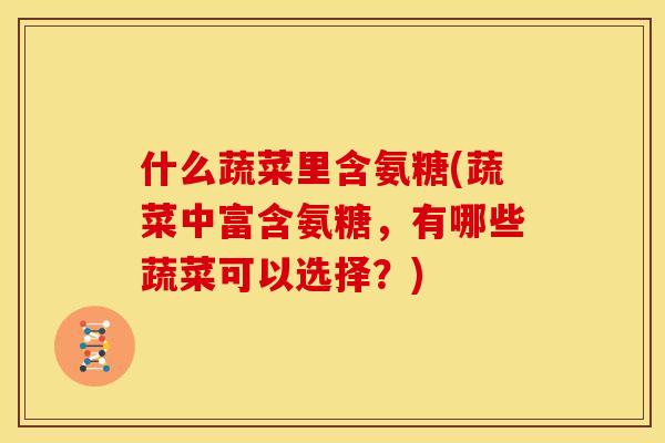什么蔬菜里含氨糖(蔬菜中富含氨糖，有哪些蔬菜可以选择？)