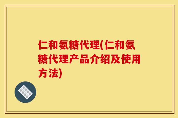 仁和氨糖代理(仁和氨糖代理产品介绍及使用方法) 仁和氨糖代理(仁和氨糖代理产品介绍及使用方法)
