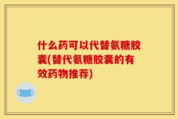 什么药可以代替氨糖胶囊(替代氨糖胶囊的有效推荐)