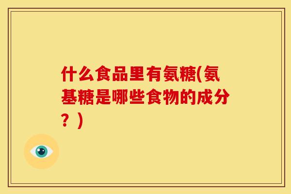 什么食品里有氨糖(氨基糖是哪些食物的成分？)