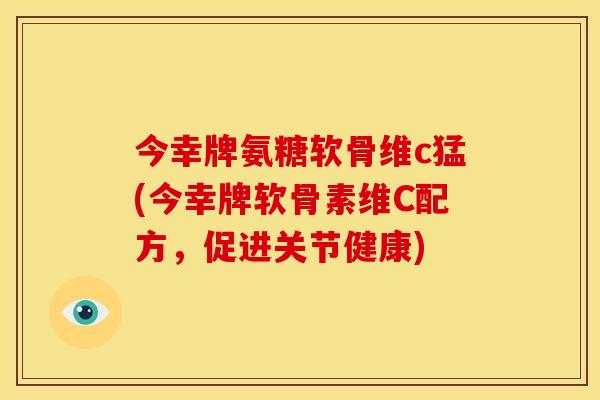 今幸牌氨糖软骨维c猛(今幸牌软骨素维C配方，促进关节健康)