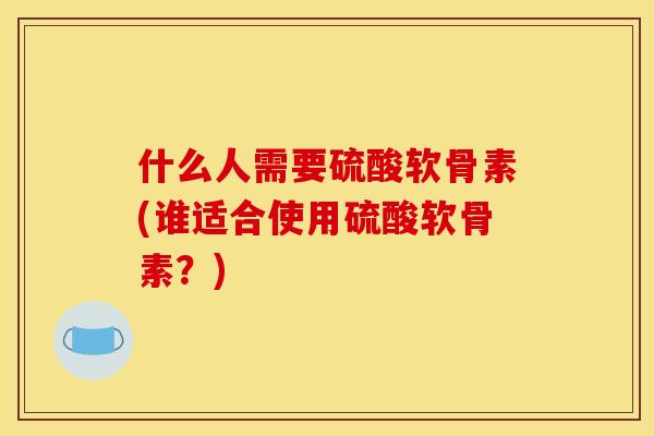 什么人需要硫酸软骨素(谁适合使用硫酸软骨素？)