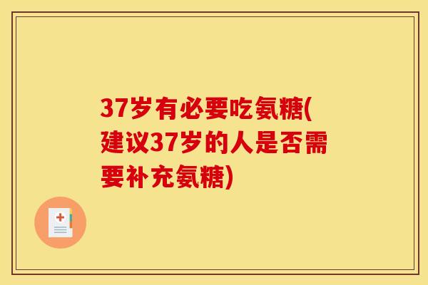 37岁有必要吃氨糖(建议37岁的人是否需要补充氨糖)