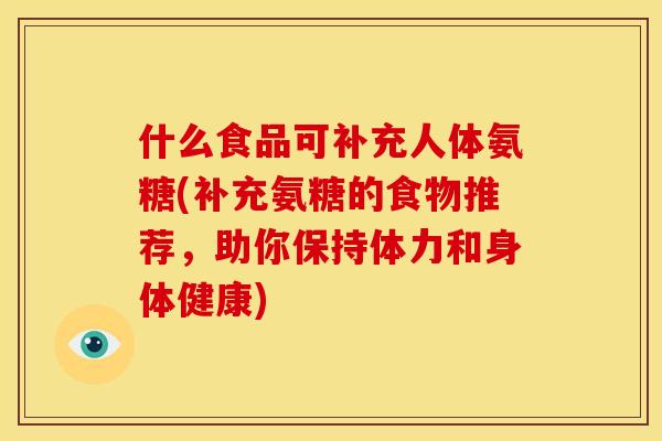 什么食品可补充人体氨糖(补充氨糖的食物推荐，助你保持体力和身体健康)