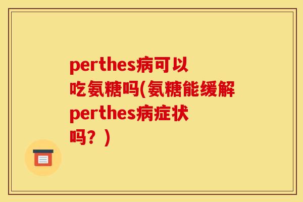 perthes病可以吃氨糖吗(氨糖能缓解perthes病症状吗？)