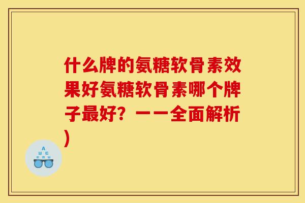 什么牌的氨糖软骨素效果好氨糖软骨素哪个牌子好？一一全面解析)