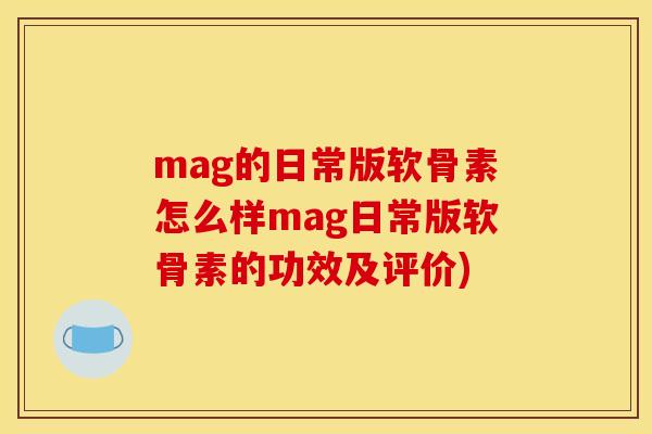 mag的日常版软骨素怎么样mag日常版软骨素的功效及评价)