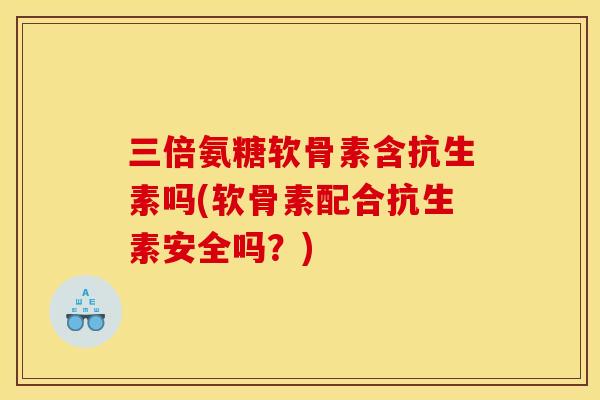 三倍氨糖软骨素含抗生素吗(软骨素配合抗生素安全吗？)