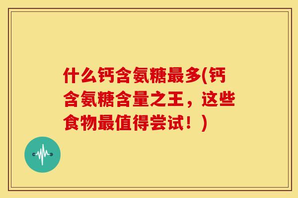 什么钙含氨糖最多(钙含氨糖含量之王，这些食物最值得尝试！)