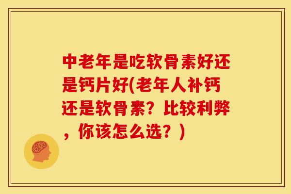中老年是吃软骨素好还是钙片好(老年人补钙还是软骨素？比较利弊，你该怎么选？)