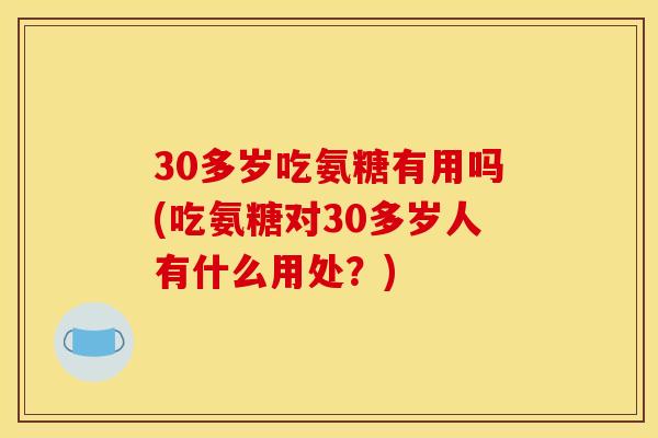 30多岁吃氨糖有用吗(吃氨糖对30多岁人有什么用处?) 30多岁吃氨糖有用吗(吃氨糖对30多岁人有什么用处?)