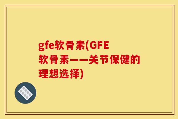 gfe软骨素(GFE软骨素——关节保健的理想选择)