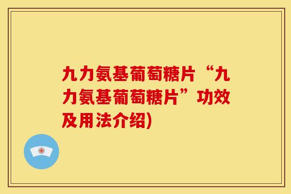 九力氨基葡萄糖片“九力氨基葡萄糖片”功效及用法介绍) 九力氨基葡萄糖片“九力氨基葡萄糖片”功效及用法介绍)