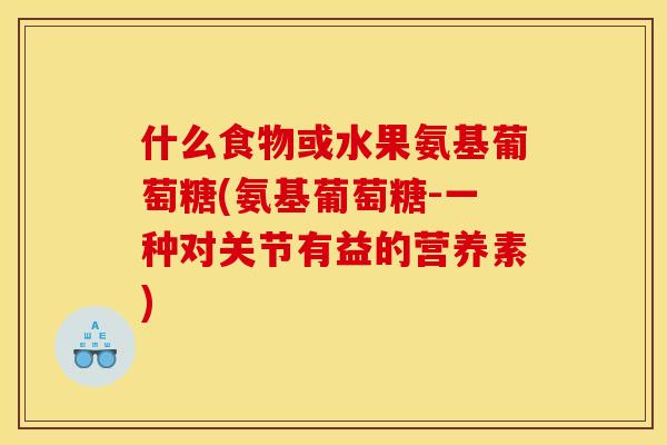 什么食物或水果氨基葡萄糖(氨基葡萄糖-一种对关节有益的营养素)