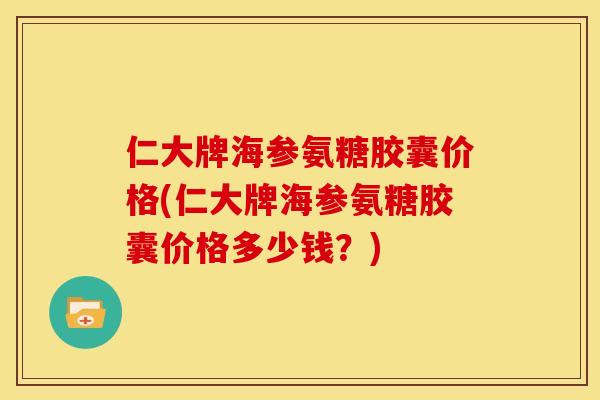 仁大牌海参氨糖胶囊价格(仁大牌海参氨糖胶囊价格多少钱？)