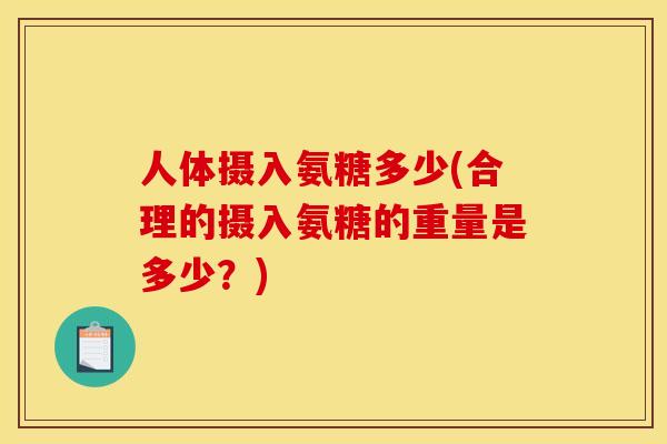 人体摄入氨糖多少(合理的摄入氨糖的重量是多少？)