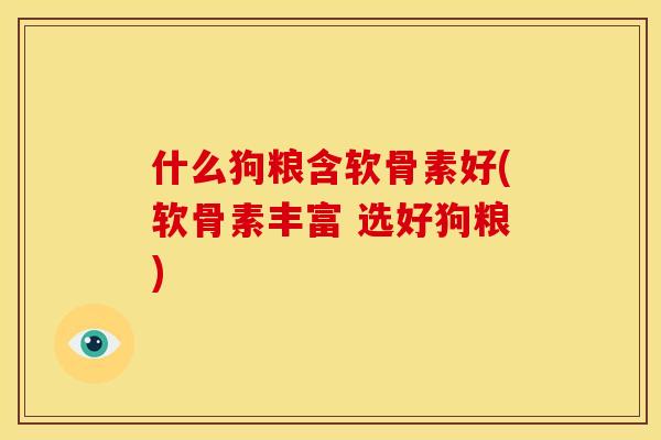 什么狗粮含软骨素好(软骨素丰富 选好狗粮) 什么狗粮含软骨素好(软骨素丰富 选好狗粮)