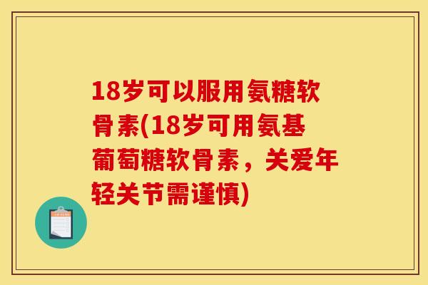 18岁可以服用氨糖软骨素(18岁可用氨基葡萄糖软骨素，关爱年轻关节需谨慎)